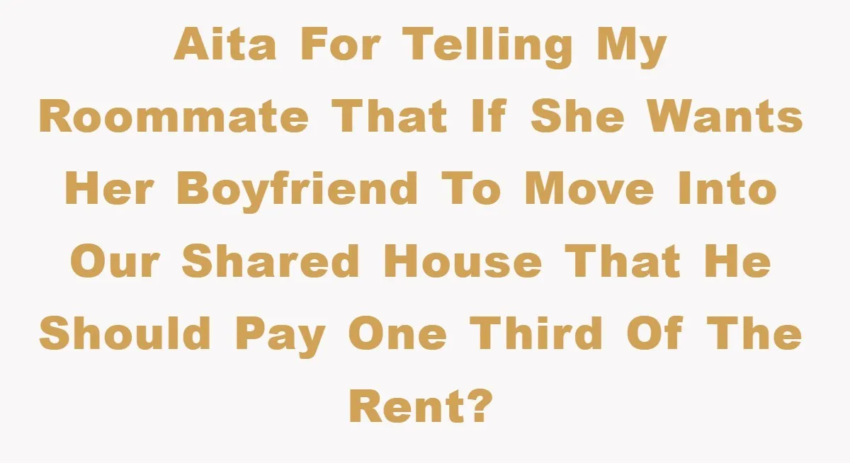 AITA for telling my roommate that if she wants her boyfriend to move into our shared house that he should pay one third of the rent?