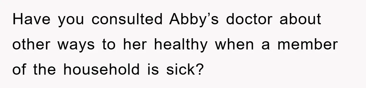 Have you consulted Abby’s doctor about other ways to her healthy when a member of the household is sick?