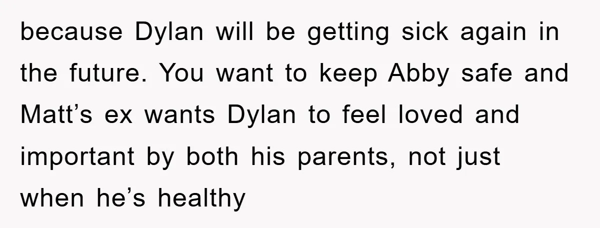 because Dylan will be getting sick again in the future. You want to keep Abby safe and Matt’s ex wants Dylan to feel loved and important by both his parents,...