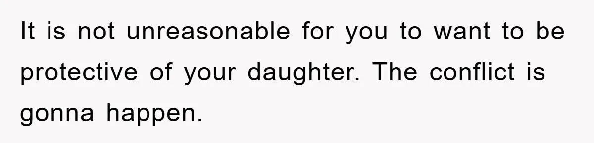 It is not unreasonable for you to want to be protective of your daughter. The conflict is gonna happen.