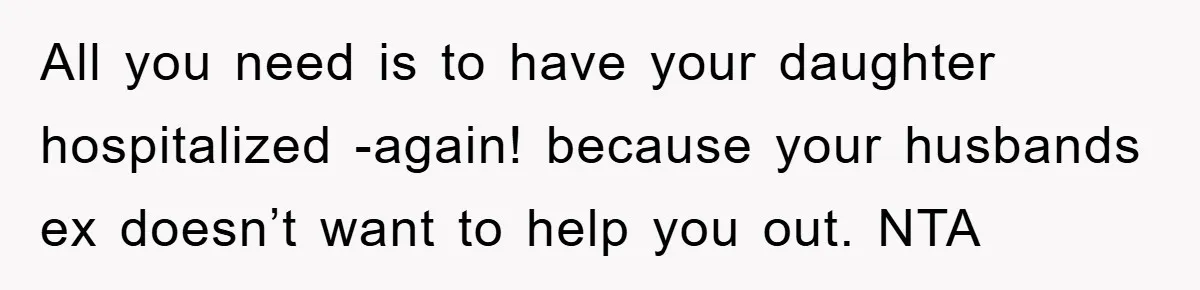 All you need is to have your daughter hospitalized -again! because your husbands ex doesn’t want to help you out. NTA