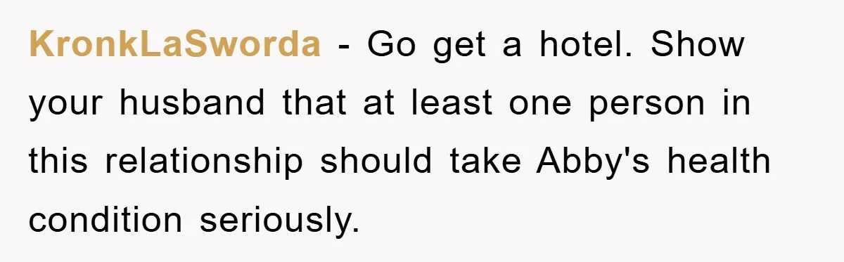 KronkLaSworda - Go get a hotel. Show your husband that at least one person in this relationship should take Abby's health condition seriously.