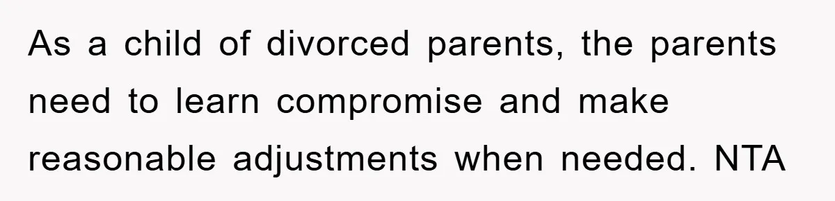 As a child of divorced parents, the parents need to learn compromise and make reasonable adjustments when needed. NTA