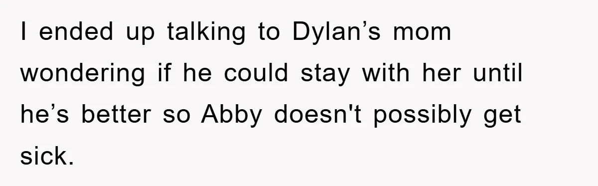 I ended up talking to Dylan’s mom wondering if he could stay with her until he’s better so Abby doesn't possibly get sick.