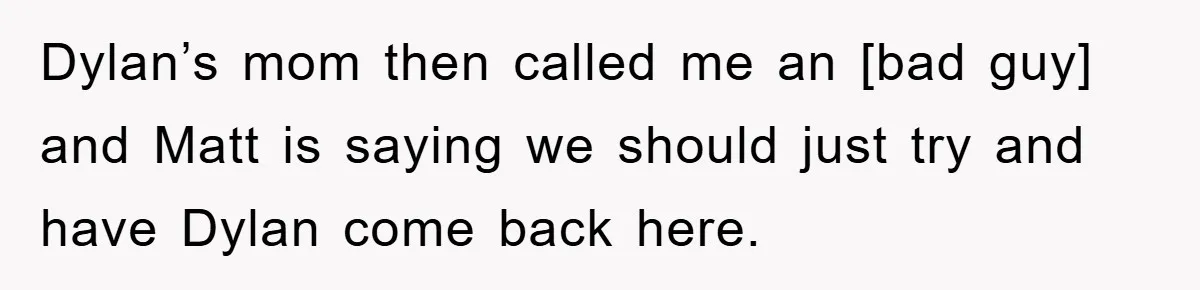 Dylan’s mom then called me an [bad guy] and Matt is saying we should just try and have Dylan come back here.