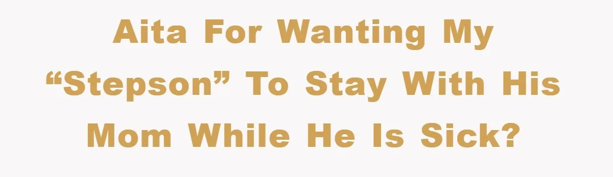 AITA for wanting my “stepson” to stay with his mom while he is sick?