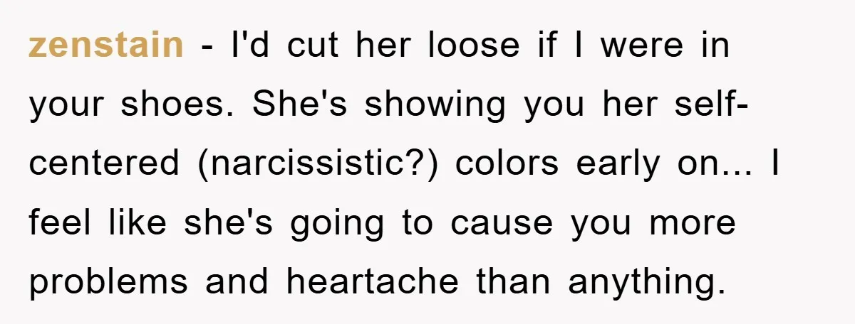 zenstain - I'd cut her loose if I were in your shoes. She's showing you her self-centered (narcissistic?) colors early on... I feel like she's going to cause you more...