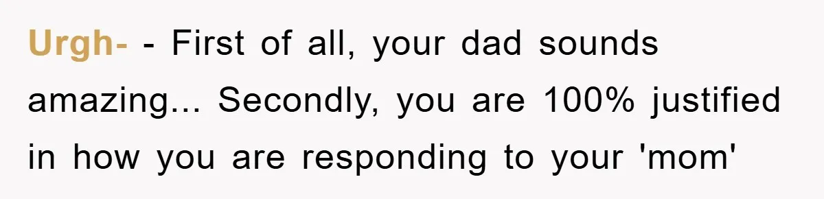 Urgh- - First of all, your dad sounds amazing... Secondly, you are 100% justified in how you are responding to your 'mom'