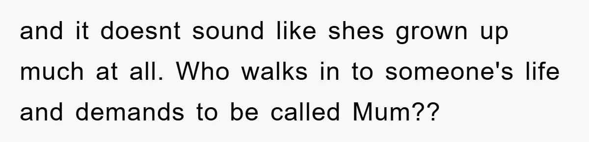 and it doesnt sound like shes grown up much at all. Who walks in to someone's life and demands to be called Mum??
