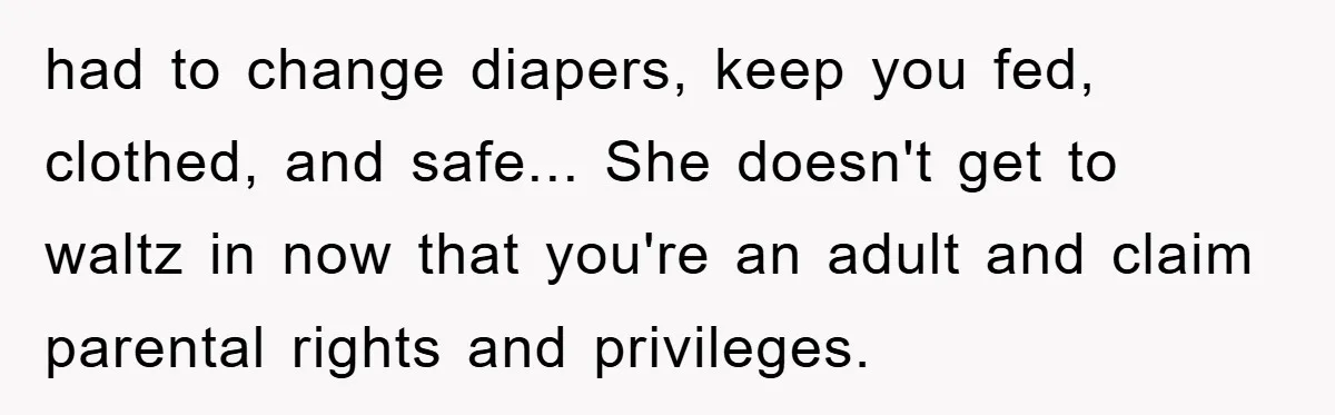 had to change diapers, keep you fed, clothed, and safe... She doesn't get to waltz in now that you're an adult and claim parental rights and privileges.