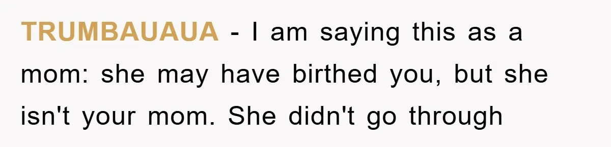 TRUMBAUAUA - I am saying this as a mom: she may have birthed you, but she isn't your mom. She didn't go through