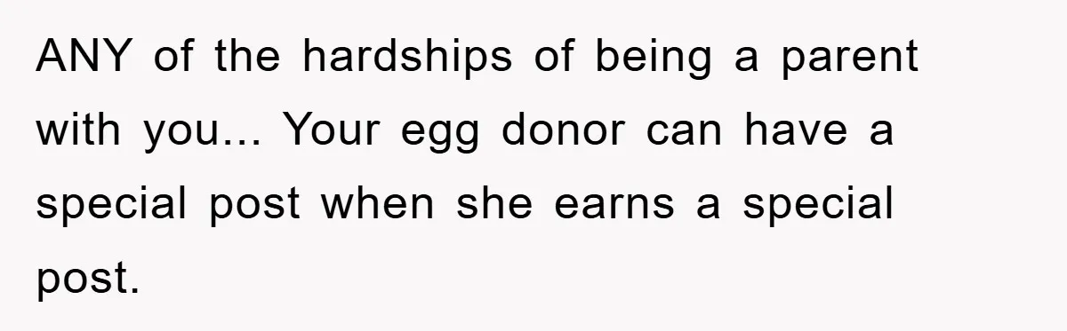 ANY of the hardships of being a parent with you... Your egg donor can have a special post when she earns a special post.