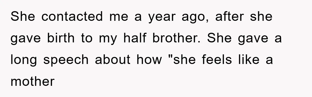 She contacted me a year ago, after she gave birth to my half brother. She gave a long speech about how "she feels like a mother