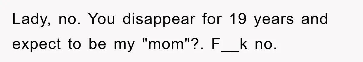 Lady, no. You disappear for 19 years and expect to be my "mom"?. F__k no.
