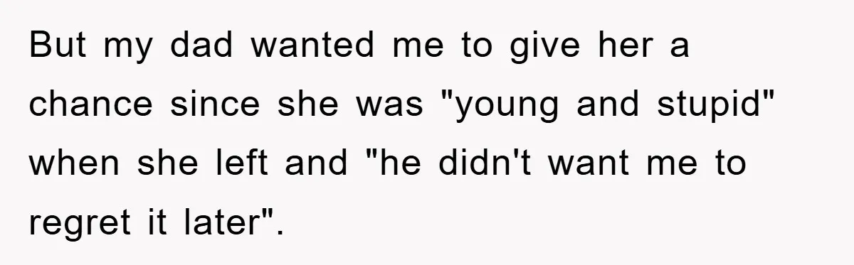 But my dad wanted me to give her a chance since she was "young and stupid" when she left and "he didn't want me to regret it later".