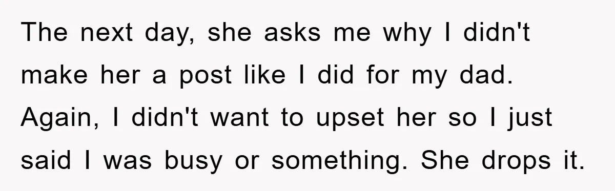 The next day, she asks me why I didn't make her a post like I did for my dad. Again, I didn't want to upset her so I just said...