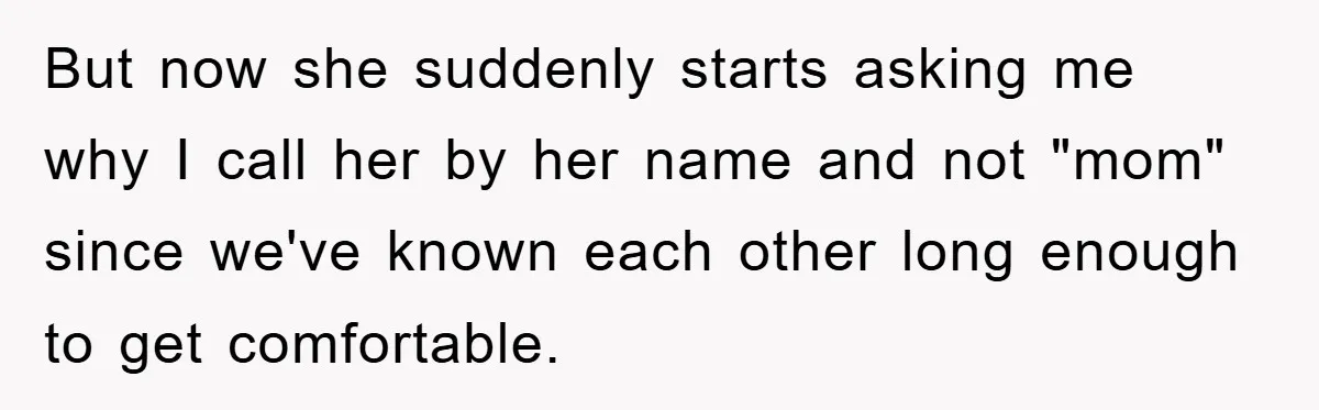 But now she suddenly starts asking me why I call her by her name and not "mom" since we've known each other long enough to get comfortable.