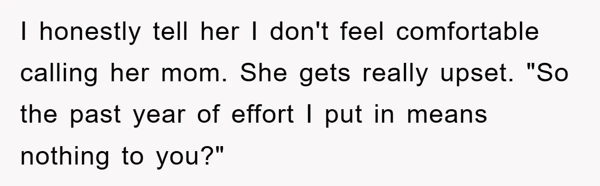 I honestly tell her I don't feel comfortable calling her mom. She gets really upset. "So the past year of effort I put in means nothing to you?"