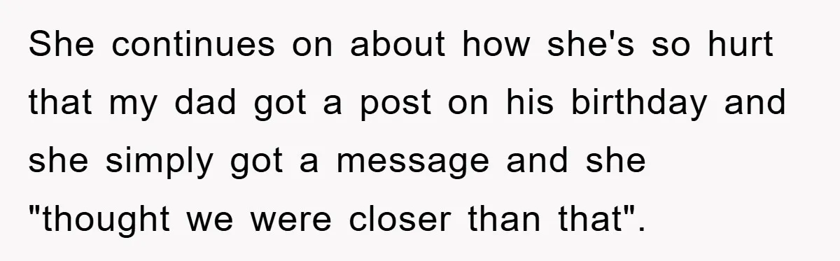 She continues on about how she's so hurt that my dad got a post on his birthday and she simply got a message and she "thought we were closer than...