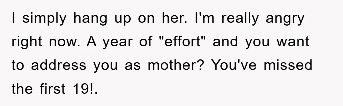 I simply hang up on her. I'm really angry right now. A year of "effort" and you want to address you as mother? You've missed the first 19!.