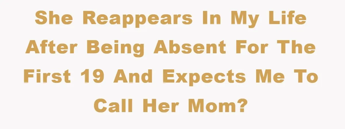 She reappears in my life after being absent for the first 19 and expects me to call her mom?