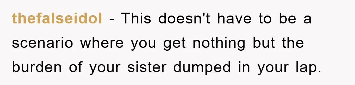 thefalseidol - This doesn't have to be a scenario where you get nothing but the burden of your sister dumped in your lap.