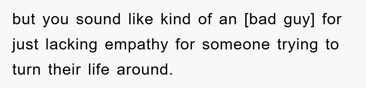 but you sound like kind of an [bad guy] for just lacking empathy for someone trying to turn their life around.