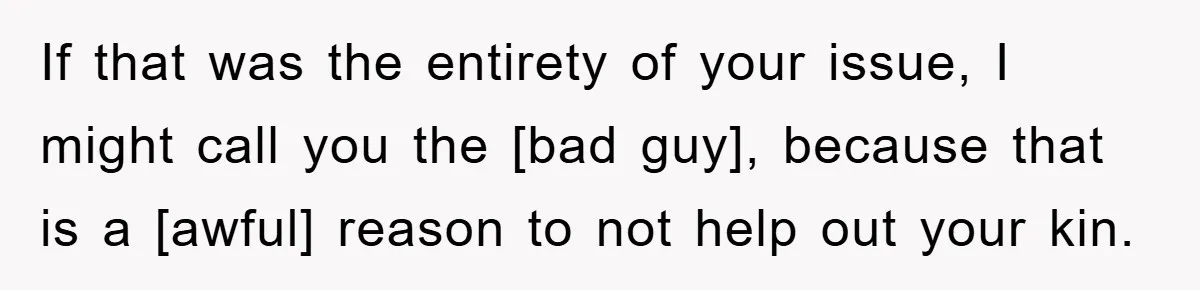 If that was the entirety of your issue, I might call you the [bad guy], because that is a [awful] reason to not help out your kin.