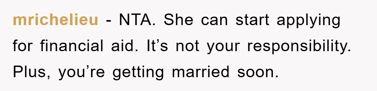 mrichelieu - NTA. She can start applying for financial aid. It’s not your responsibility. Plus, you’re getting married soon.