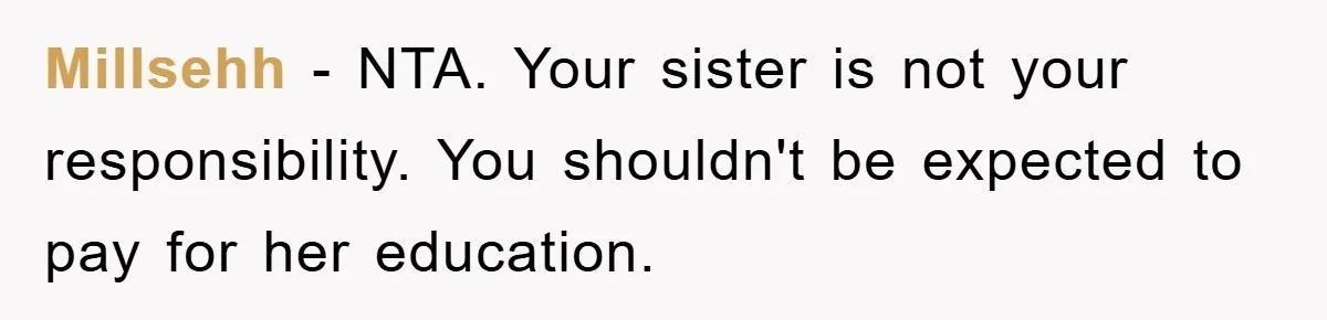 Millsehh - NTA. Your sister is not your responsibility. You shouldn't be expected to pay for her education.