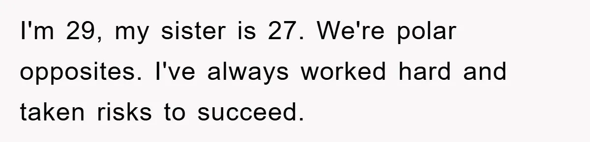 I'm 29, my sister is 27. We're polar opposites. I've always worked hard and taken risks to succeed.