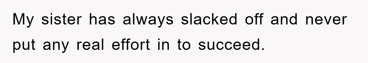 My sister has always slacked off and never put any real effort in to succeed.