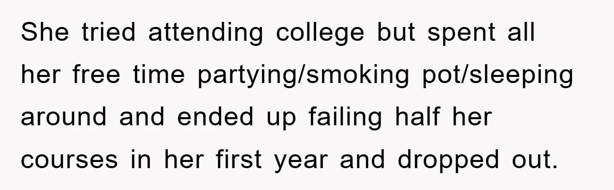 She tried attending college but spent all her free time partying/smoking pot/sleeping around and ended up failing half her courses in her first year and dropped out.