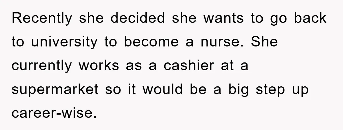 Recently she decided she wants to go back to university to become a nurse. She currently works as a cashier at a supermarket so it would be a big step...