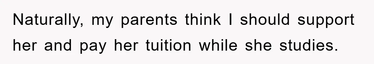 Naturally, my parents think I should support her and pay her tuition while she studies.