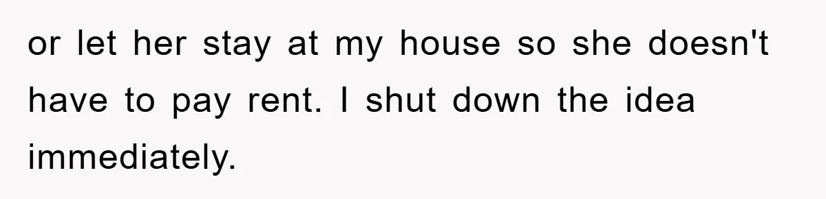 or let her stay at my house so she doesn't have to pay rent. I shut down the idea immediately.