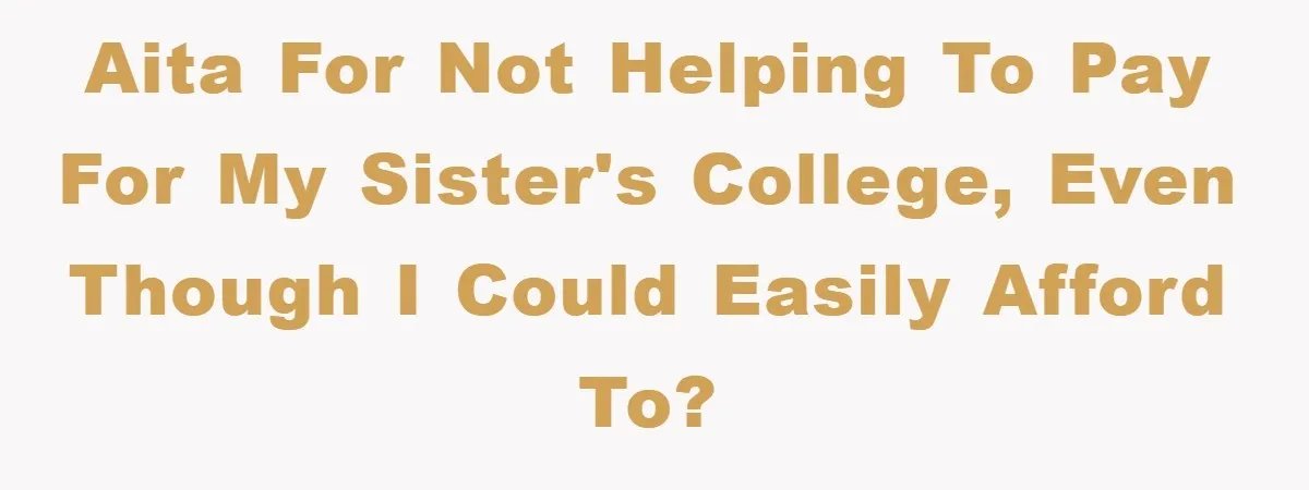 AITA for not helping to pay for my sister's college, even though I could easily afford to?