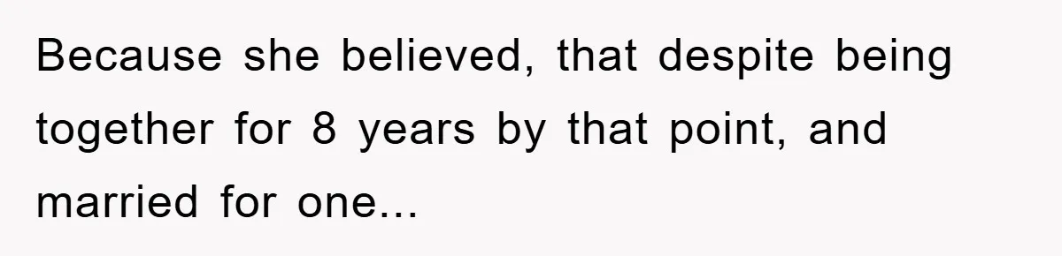 Because she believed, that despite being together for 8 years by that point, and married for one...