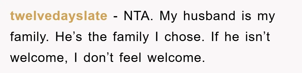 twelvedayslate - NTA. My husband is my family. He’s the family I chose. If he isn’t welcome, I don’t feel welcome.