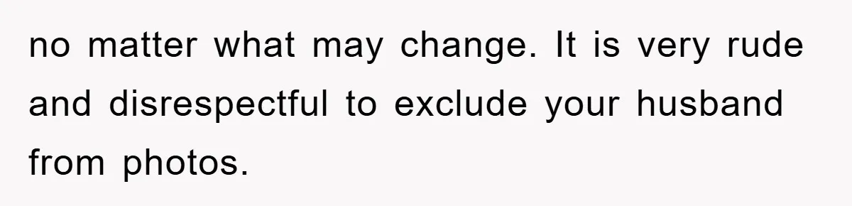 no matter what may change. It is very rude and disrespectful to exclude your husband from photos.