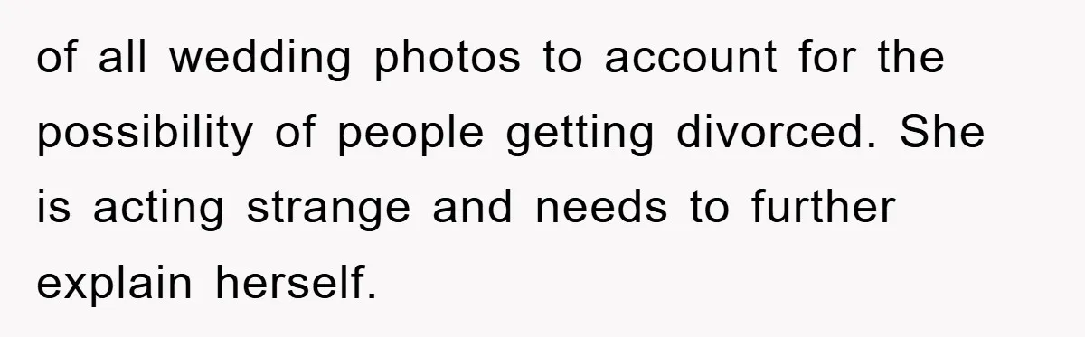 of all wedding photos to account for the possibility of people getting divorced. She is acting strange and needs to further explain herself.