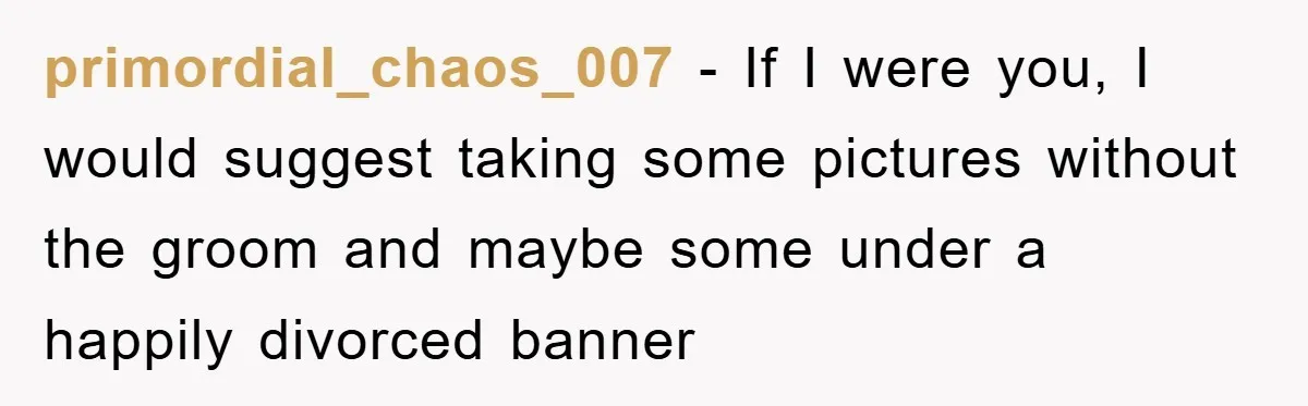 primordial_chaos_007 - If I were you, I would suggest taking some pictures without the groom and maybe some under a happily divorced banner