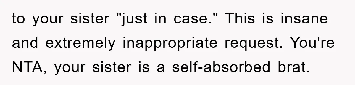 to your sister "just in case." This is insane and extremely inappropriate request. You're NTA, your sister is a self-absorbed brat.