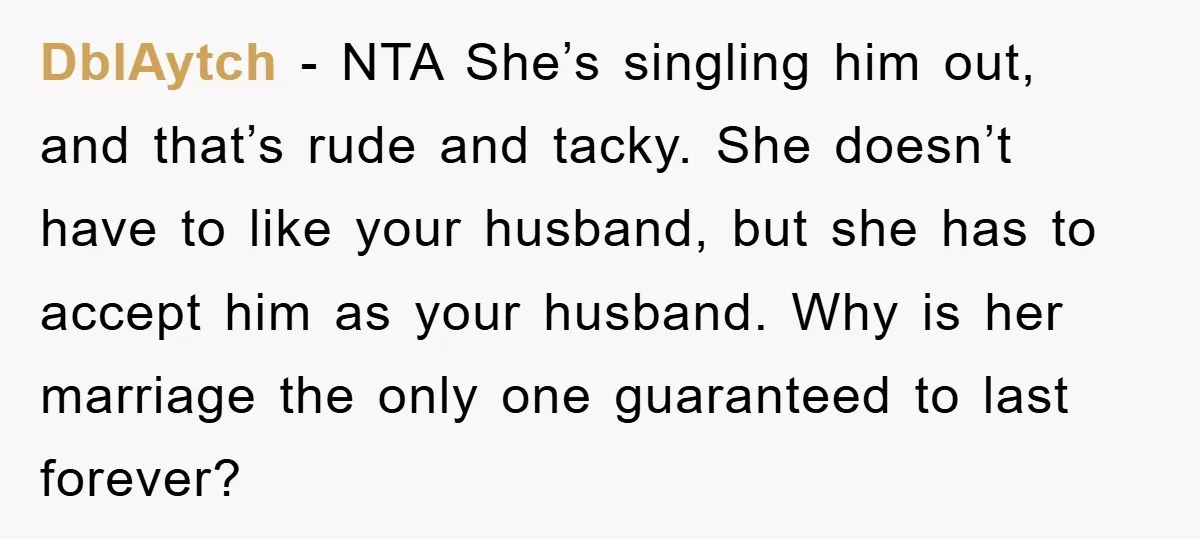 DblAytch - NTA She’s singling him out, and that’s rude and tacky. She doesn’t have to like your husband, but she has to accept him as your husband. Why is...