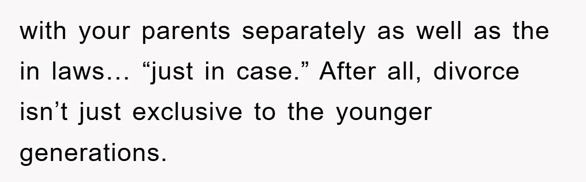 with your parents separately as well as the in laws… “just in case.” After all, divorce isn’t just exclusive to the younger generations.