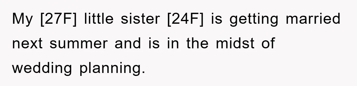 My [27F] little sister [24F] is getting married next summer and is in the midst of wedding planning.