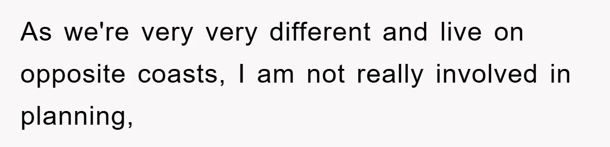 As we're very very different and live on opposite coasts, I am not really involved in planning,