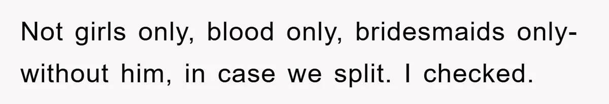 Not girls only, blood only, bridesmaids only- without him, in case we split. I checked.