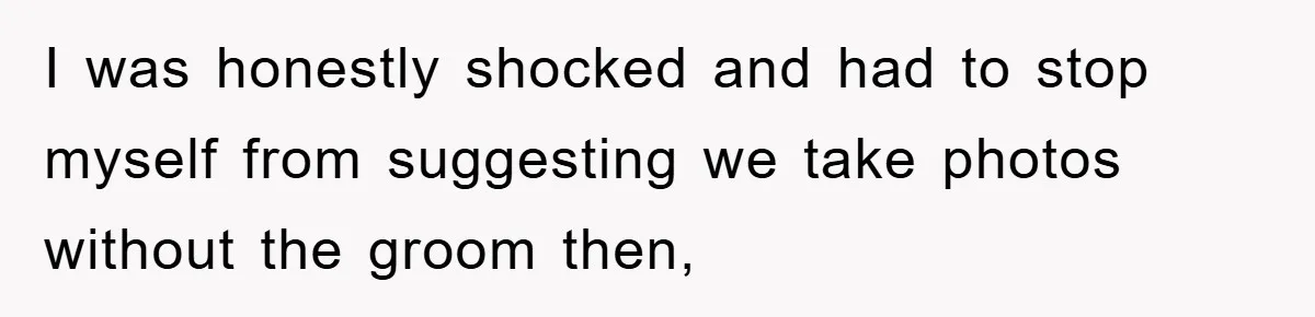 I was honestly shocked and had to stop myself from suggesting we take photos without the groom then,