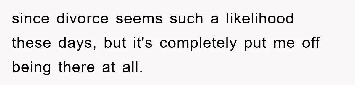 since divorce seems such a likelihood these days, but it's completely put me off being there at all.